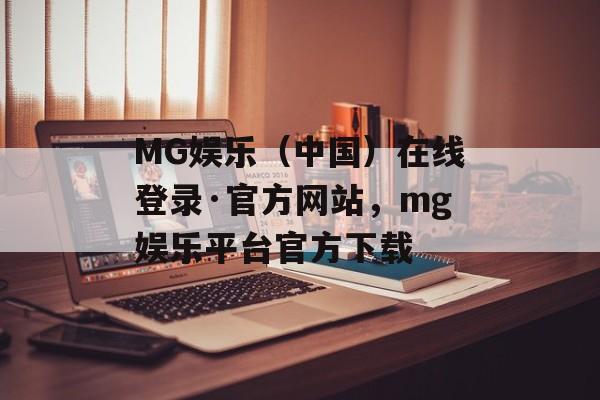 MG娱乐（中国）在线登录·官方网站，mg娱乐平台官方下载