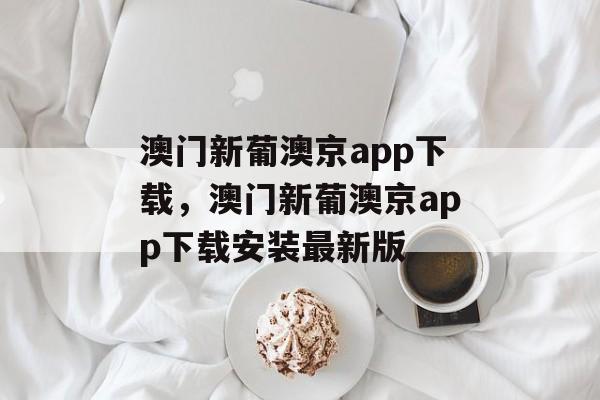 澳门新葡澳京app下载，澳门新葡澳京app下载安装最新版