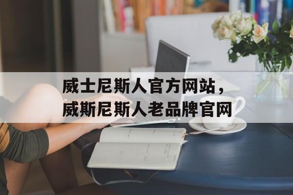 威士尼斯人官方网站，威斯尼斯人老品牌官网