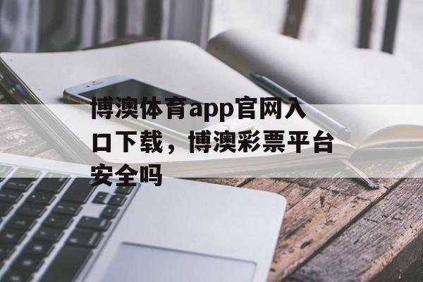 博澳体育app官网入口下载，博澳彩票平台安全吗