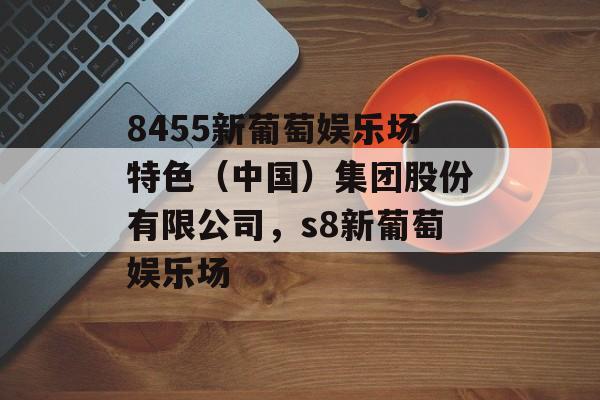 8455新葡萄娱乐场特色（中国）集团股份有限公司，s8新葡萄娱乐场