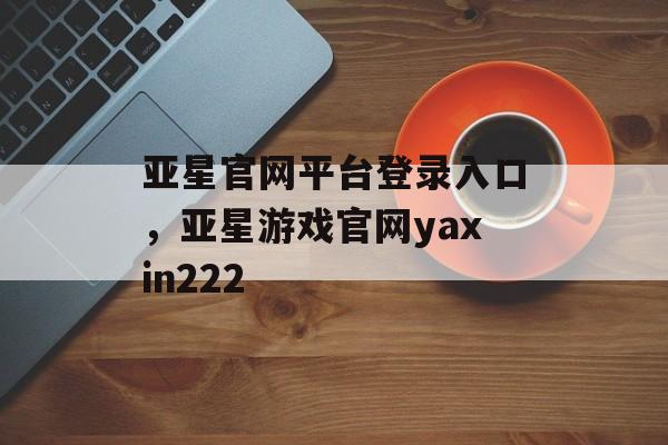 亚星官网平台登录入口，亚星游戏官网yaxin222