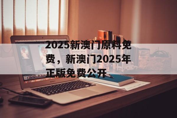 2025新澳门原料免费，新澳门2025年正版免费公开