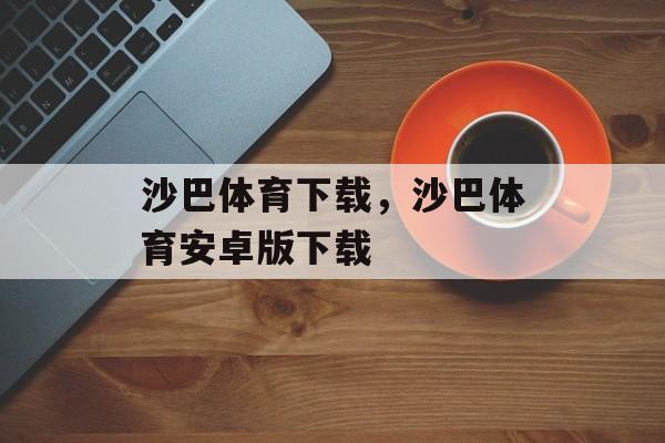 沙巴体育下载，沙巴体育安卓版下载