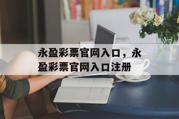 永盈彩票官网入口，永盈彩票官网入口注册