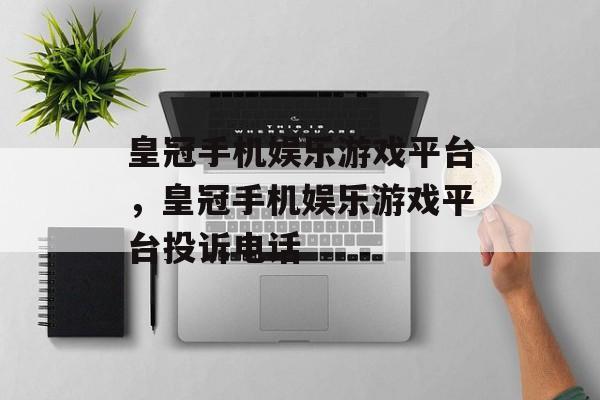 皇冠手机娱乐游戏平台，皇冠手机娱乐游戏平台投诉电话