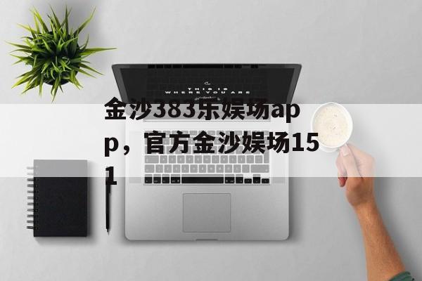 金沙383乐娱场app，官方金沙娱场151