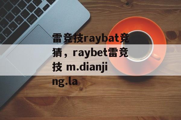 雷竞技raybat竞猜，raybet雷竞技 m.dianjing.la