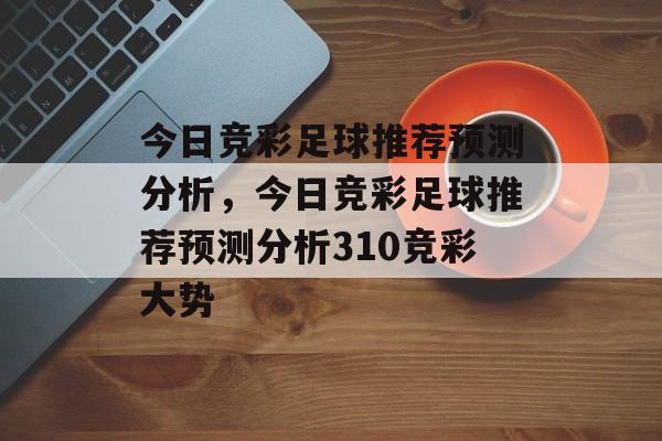 今日竞彩足球推荐预测分析，今日竞彩足球推荐预测分析310竞彩大势