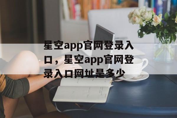 星空app官网登录入口，星空app官网登录入口网址是多少