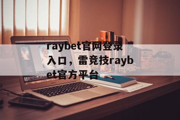 raybet官网登录入口，雷竞技raybet官方平台