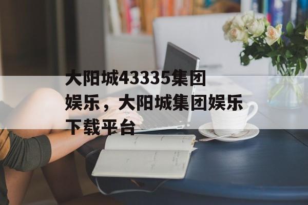 大阳城43335集团娱乐，大阳城集团娱乐下载平台