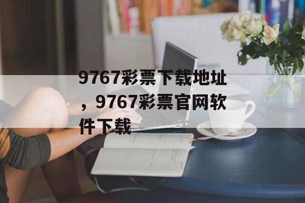 9767彩票下载地址，9767彩票官网软件下载