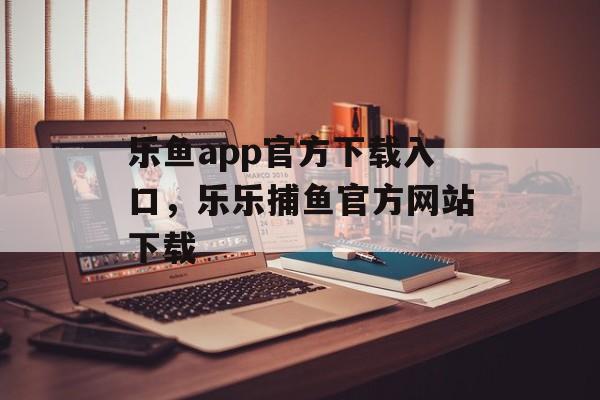 乐鱼app官方下载入口，乐乐捕鱼官方网站下载