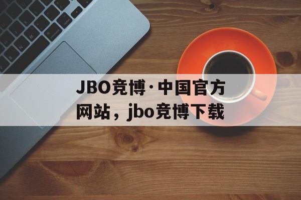 JBO竞博·中国官方网站，jbo竞博下载