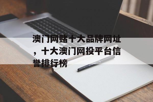 澳门网赌十大品牌网址，十大澳门网投平台信誉排行榜