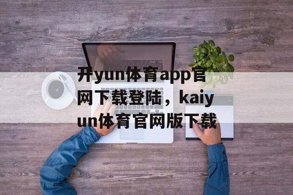 开yun体育app官网下载登陆，kaiyun体育官网版下载