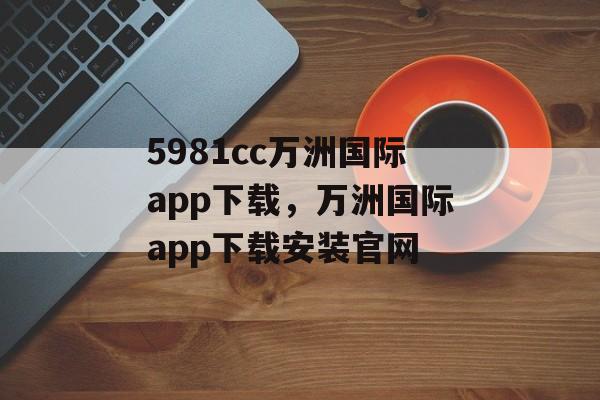 5981cc万洲国际app下载，万洲国际app下载安装官网