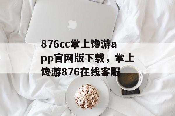 876cc掌上馋游app官网版下载，掌上馋游876在线客服