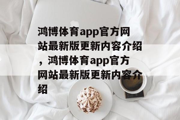 鸿博体育app官方网站最新版更新内容介绍，鸿博体育app官方网站最新版更新内容介绍