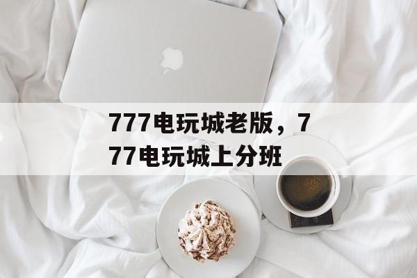 777电玩城老版，777电玩城上分班