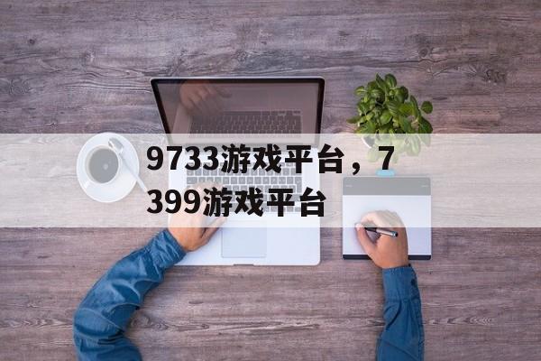 9733游戏平台，7399游戏平台