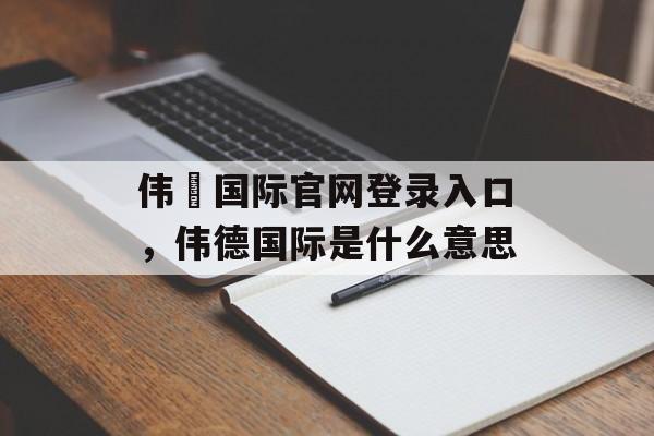 伟徳国际官网登录入口，伟德国际是什么意思