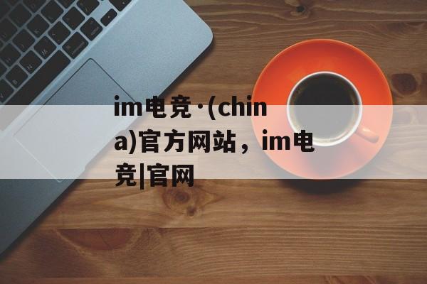 im电竞·(china)官方网站，im电竞|官网