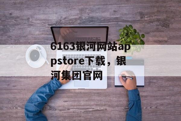 6163银河网站appstore下载，银河集团官网