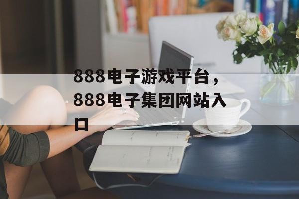 888电子游戏平台，888电子集团网站入口