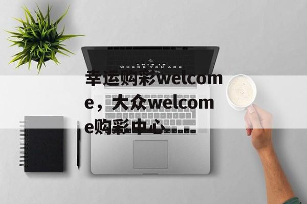 幸运购彩welcome，大众welcome购彩中心