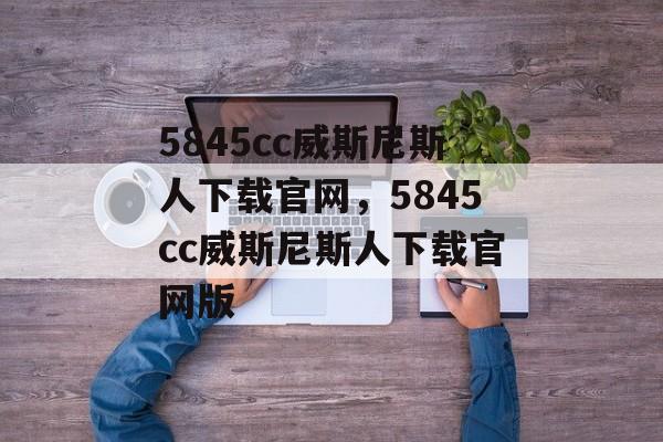 5845cc威斯尼斯人下载官网，5845cc威斯尼斯人下载官网版