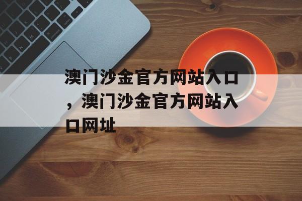 澳门沙金官方网站入口，澳门沙金官方网站入口网址