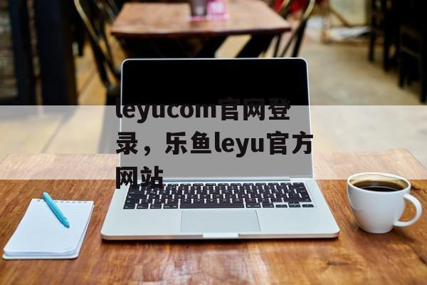 leyucom官网登录，乐鱼leyu官方网站