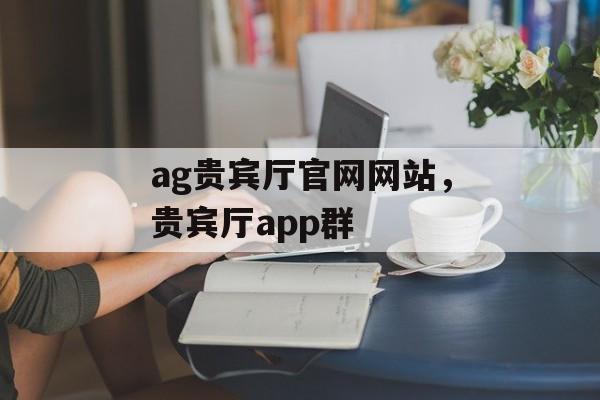 ag贵宾厅官网网站，贵宾厅app群