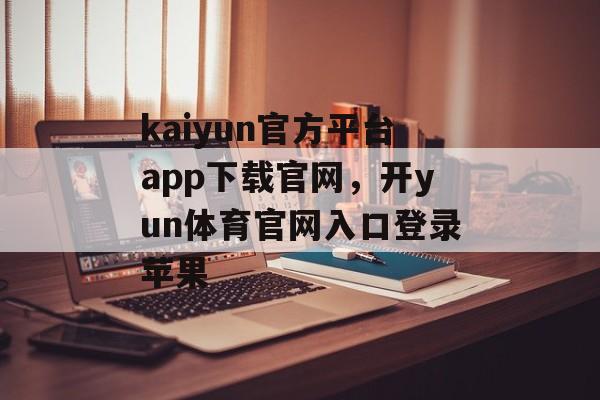 kaiyun官方平台app下载官网，开yun体育官网入口登录苹果