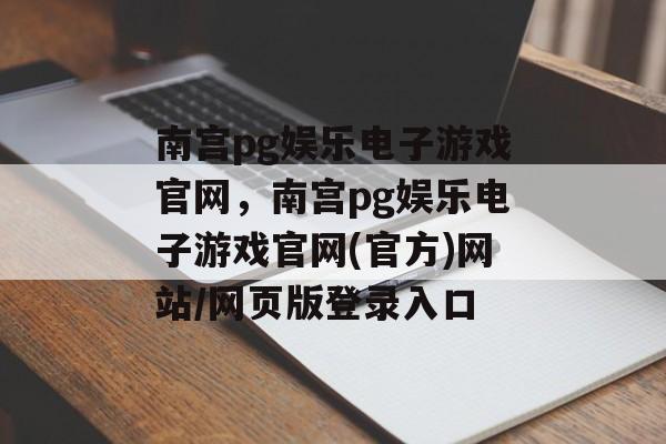 南宫pg娱乐电子游戏官网，南宫pg娱乐电子游戏官网(官方)网站/网页版登录入口