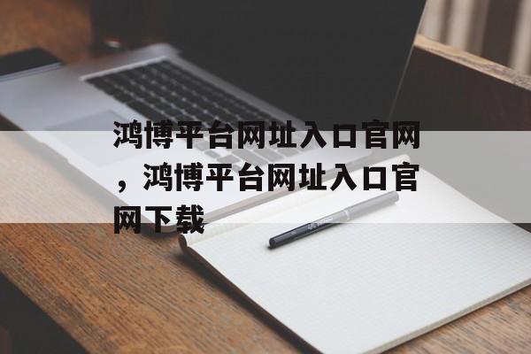 鸿博平台网址入口官网，鸿博平台网址入口官网下载