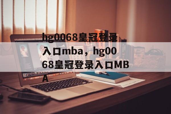 hg0068皇冠登录入口mba，hg0068皇冠登录入口MBA