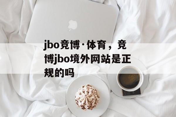 jbo竞博·体育，竞博jbo境外网站是正规的吗