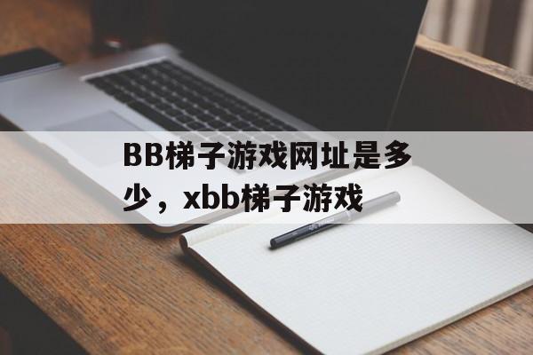 BB梯子游戏网址是多少，xbb梯子游戏