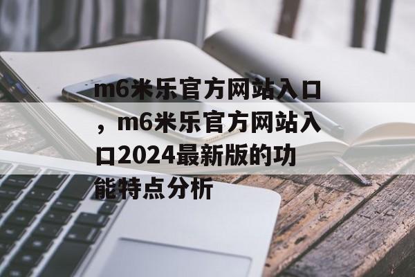 m6米乐官方网站入口，m6米乐官方网站入口2024最新版的功能特点分析