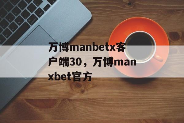 万博manbetx客户端30，万博manxbet官方