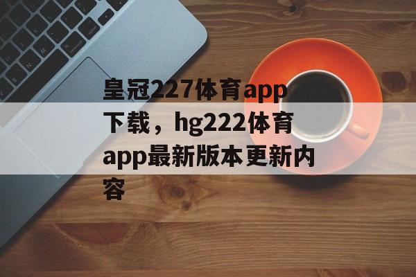 皇冠227体育app下载，hg222体育app最新版本更新内容