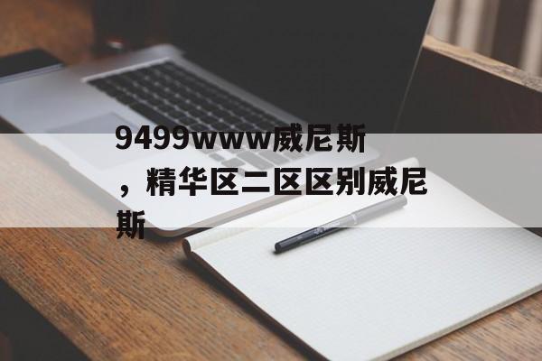 9499www威尼斯，精华区二区区别威尼斯