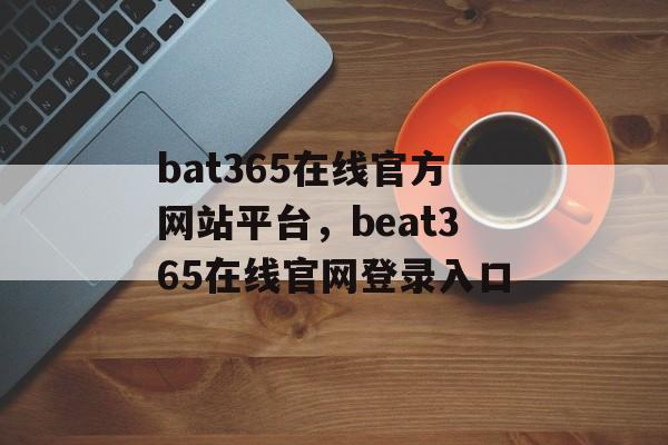 bat365在线官方网站平台，beat365在线官网登录入口