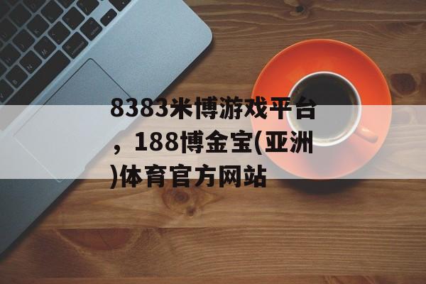 8383米博游戏平台，188博金宝(亚洲)体育官方网站