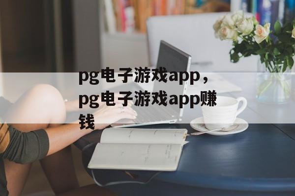 pg电子游戏app，pg电子游戏app赚钱