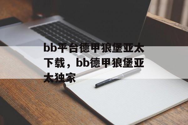 bb平台德甲狼堡亚太下载，bb德甲狼堡亚太独家