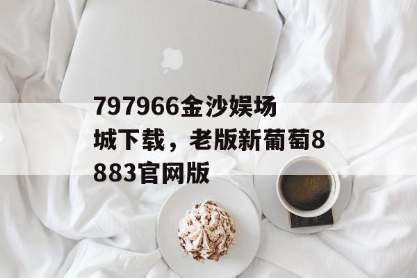 797966金沙娱场城下载，老版新葡萄8883官网版